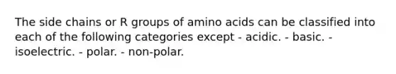 The side chains or R groups of <a href='https://www.questionai.com/knowledge/k9gb720LCl-amino-acids' class='anchor-knowledge'>amino acids</a> can be classified into each of the following categories except - acidic. - basic. - isoelectric. - polar. - non-polar.