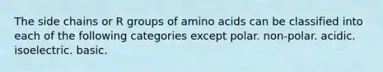 The side chains or R groups of amino acids can be classified into each of the following categories except polar. non-polar. acidic. isoelectric. basic.