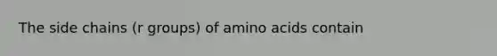 The side chains (r groups) of amino acids contain