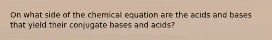 On what side of the chemical equation are the acids and bases that yield their conjugate bases and acids?