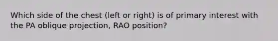 Which side of the chest (left or right) is of primary interest with the PA oblique projection, RAO position?