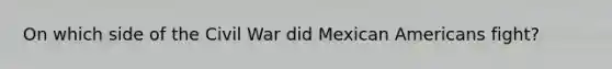 On which side of the Civil War did Mexican Americans fight?