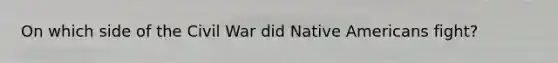 On which side of the Civil War did Native Americans fight?