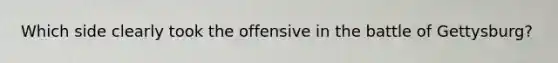 Which side clearly took the offensive in the battle of Gettysburg?