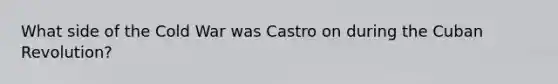 What side of the Cold War was Castro on during the Cuban Revolution?