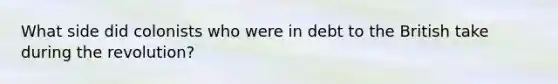 What side did colonists who were in debt to the British take during the revolution?