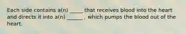 Each side contains a(n) _____ that receives blood into the heart and directs it into a(n) ______ , which pumps the blood out of the heart.