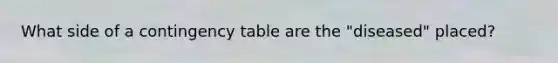 What side of a contingency table are the "diseased" placed?