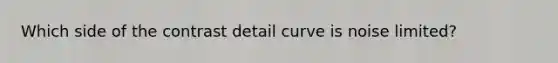 Which side of the contrast detail curve is noise limited?