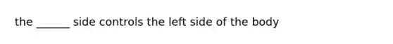 the ______ side controls the left side of the body