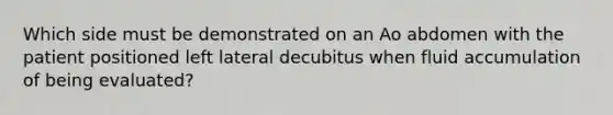 Which side must be demonstrated on an Ao abdomen with the patient positioned left lateral decubitus when fluid accumulation of being evaluated?