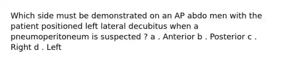 Which side must be demonstrated on an AP abdo men with the patient positioned left lateral decubitus when a pneumoperitoneum is suspected ? a . Anterior b . Posterior c . Right d . Left