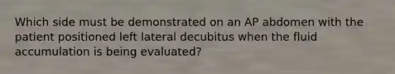 Which side must be demonstrated on an AP abdomen with the patient positioned left lateral decubitus when the fluid accumulation is being evaluated?