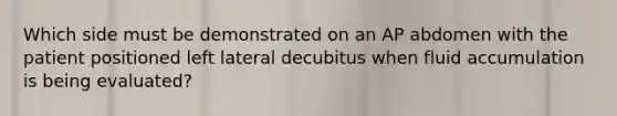 Which side must be demonstrated on an AP abdomen with the patient positioned left lateral decubitus when fluid accumulation is being evaluated?