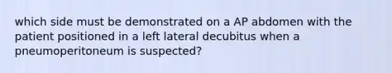 which side must be demonstrated on a AP abdomen with the patient positioned in a left lateral decubitus when a pneumoperitoneum is suspected?