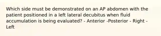 Which side must be demonstrated on an AP abdomen with the patient positioned in a left lateral decubitus when fluid accumulation is being evaluated? - Anterior -Posterior - Right - Left