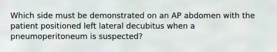 Which side must be demonstrated on an AP abdomen with the patient positioned left lateral decubitus when a pneumoperitoneum is suspected?