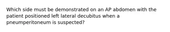 Which side must be demonstrated on an AP abdomen with the patient positioned left lateral decubitus when a pneumperitoneum is suspected?