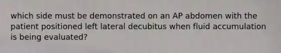 which side must be demonstrated on an AP abdomen with the patient positioned left lateral decubitus when fluid accumulation is being evaluated?