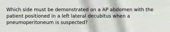 Which side must be demonstrated on a AP abdomen with the patient positioned in a left lateral decubitus when a pneumoperitoneum is suspected?