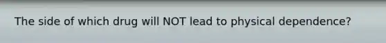 The side of which drug will NOT lead to physical dependence?