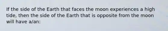 If the side of the Earth that faces the moon experiences a high tide, then the side of the Earth that is opposite from the moon will have a/an: