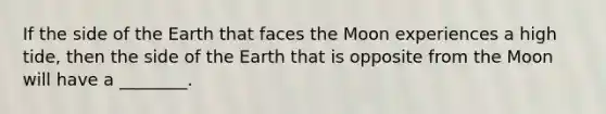 If the side of the Earth that faces the Moon experiences a high tide, then the side of the Earth that is opposite from the Moon will have a ________.