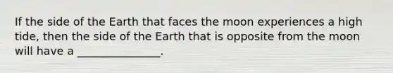 If the side of the Earth that faces the moon experiences a high tide, then the side of the Earth that is opposite from the moon will have a _______________.