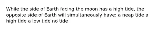 While the side of Earth facing the moon has a high tide, the opposite side of Earth will simultaneously have: a neap tide a high tide a low tide no tide