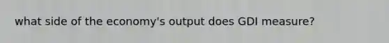 what side of the economy's output does GDI measure?