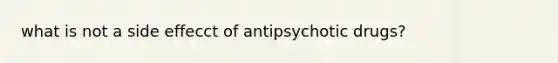 what is not a side effecct of antipsychotic drugs?