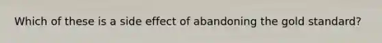 Which of these is a side effect of abandoning the gold standard?