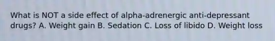 What is NOT a side effect of alpha-adrenergic anti-depressant drugs? A. Weight gain B. Sedation C. Loss of libido D. Weight loss