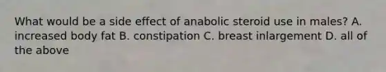 What would be a side effect of anabolic steroid use in males? A. increased body fat B. constipation C. breast inlargement D. all of the above