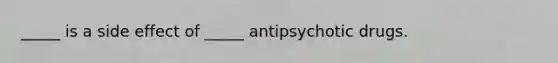 _____ is a side effect of _____ antipsychotic drugs.