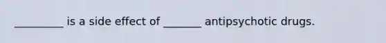 _________ is a side effect of _______ antipsychotic drugs.