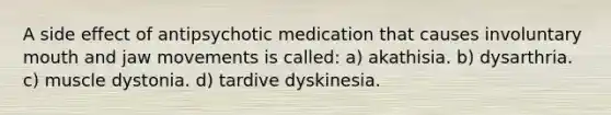 A side effect of antipsychotic medication that causes involuntary mouth and jaw movements is called: a) akathisia. b) dysarthria. c) muscle dystonia. d) tardive dyskinesia.