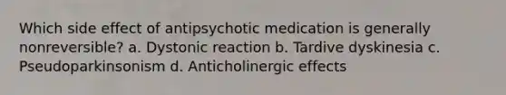 Which side effect of antipsychotic medication is generally nonreversible? a. Dystonic reaction b. Tardive dyskinesia c. Pseudoparkinsonism d. Anticholinergic effects