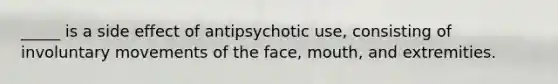 _____ is a side effect of antipsychotic use, consisting of involuntary movements of the face, mouth, and extremities.