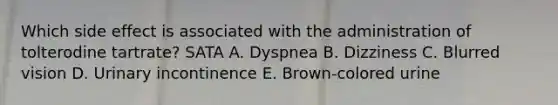 Which side effect is associated with the administration of tolterodine tartrate? SATA A. Dyspnea B. Dizziness C. Blurred vision D. Urinary incontinence E. Brown-colored urine