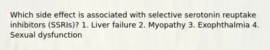 Which side effect is associated with selective serotonin reuptake inhibitors (SSRIs)? 1. Liver failure 2. Myopathy 3. Exophthalmia 4. Sexual dysfunction