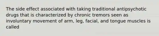 The side effect associated with taking traditional antipsychotic drugs that is characterized by chronic tremors seen as involuntary movement of arm, leg, facial, and tongue muscles is called