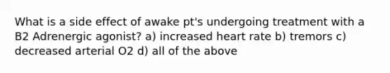 What is a side effect of awake pt's undergoing treatment with a B2 Adrenergic agonist? a) increased heart rate b) tremors c) decreased arterial O2 d) all of the above