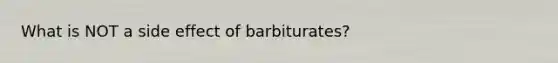 What is NOT a side effect of barbiturates?