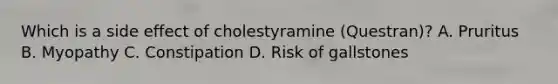 Which is a side effect of cholestyramine (Questran)? A. Pruritus B. Myopathy C. Constipation D. Risk of gallstones