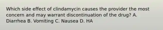 Which side effect of clindamycin causes the provider the most concern and may warrant discontinuation of the drug? A. Diarrhea B. Vomiting C. Nausea D. HA