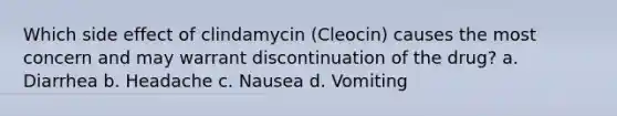 Which side effect of clindamycin (Cleocin) causes the most concern and may warrant discontinuation of the drug? a. Diarrhea b. Headache c. Nausea d. Vomiting