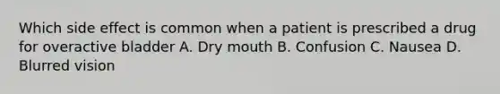 Which side effect is common when a patient is prescribed a drug for overactive bladder A. Dry mouth B. Confusion C. Nausea D. Blurred vision