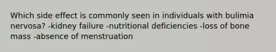 Which side effect is commonly seen in individuals with bulimia nervosa? -kidney failure -nutritional deficiencies -loss of bone mass -absence of menstruation