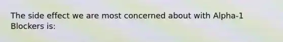 The side effect we are most concerned about with Alpha-1 Blockers is: